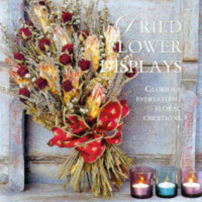 Dried Flower Displays: Glorious Creations with Everlasting Flowers (Hardback)