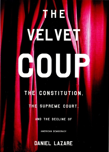 The Velvet Coup: The Constitution, the Supreme Court and the Decline of American Democracy (Hardback)