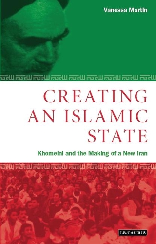 Creating an Islamic State: Khomeini and the Making of a New Iran - Library of Modern Middle East Studies v. 24 (Hardback)