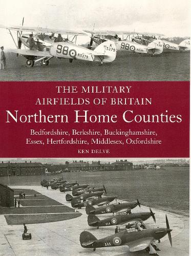 The Military Airfields of Britain: Northern Home Counties (Bedfordshire, Berkshire, Buckinghamshire, Essex, Hertfordshire, Middlesex, Oxfordshire) - Ken Delve