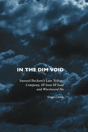 In the Dim Void: Samuel Beckett's Late Trilogy: Company, Ill Seen Ill Said and Worstward Ho - European Writers (Paperback)
