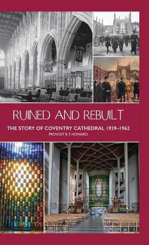 Ruined and Rebuilt: The Story of Coventry Cathedral 1939-1962 (Hardback)