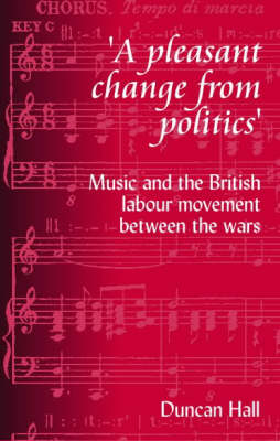 A Pleasant Change from Politics: Music and the British Labour Movement Between the Wars (Hardback)