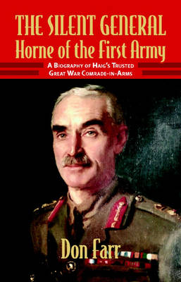 The Silent General: Horne of the First Army - A Biography of Haig's Trusted Great War Comrade-in-arms (Hardback)