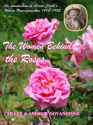 The Women behind the Roses: An Introduction to Alister Clark's Women Rose-namesakes 1915-1952 (Hardback)