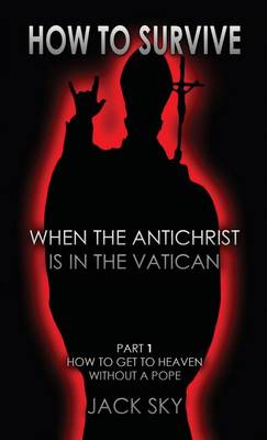 How to Survive When the Antichrist Is in the Vatican: Part 1: How to Get to Heaven Without a Pope - How to Survive When the Antichrist Is in the Vatic 1 (Paperback)