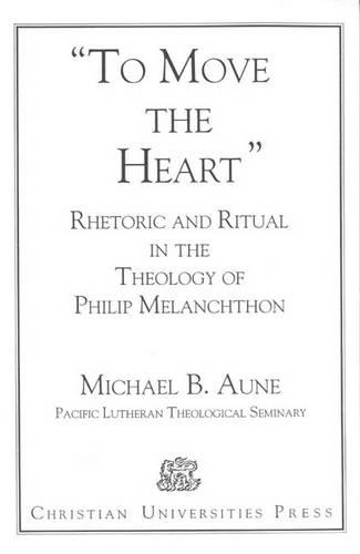 Rhetoric and Ritual in the Theology of Philip Melanchthon: 'To Move the Heart' (Paperback)