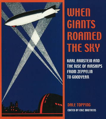 When Giants Roamed the Sky: Karl Arnstein and the Rise of Airships from Zeppelin to Goodyear (Hardback)