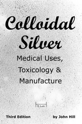 Colloidal Silver Medical Uses Toxicology Manufacture By John W Hill Waterstones