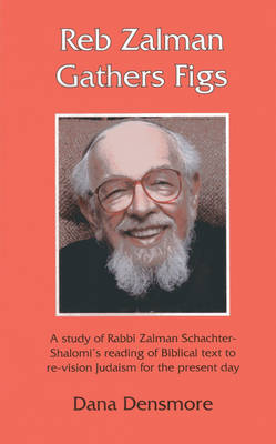 Cover Reb Zalman Gathers Figs: A Study of Rabbi Zalman Schachter-Shalomi's Reading of Biblical Text to Re-Vision Judaism for the Present Day