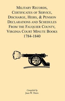 Military Records, Certificates of Service, Discharge, Heirs, & Pensions Declarations and Schedules from the Fauquier County, Virginia Court Minute Books 1784-1840 (Paperback)