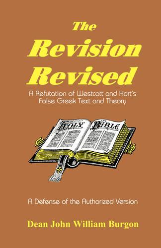 The Revision Revised: A Refutation of Westcott and Hort's False Greek Text and Theory (Paperback)