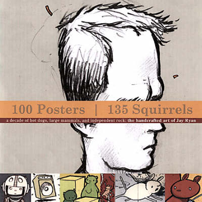 100 Posters, 134 Squirrels: A Decade of Hot Dogs, Large Mammals, and Independent Rock: the Handcrafted Art of Jay Ryan (Paperback)