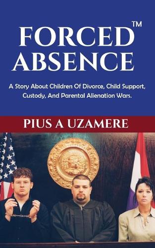 Forced Absence: A Story about Children of Divorce, Child Support, Custody, and Parental Alienation Wars. (Paperback)