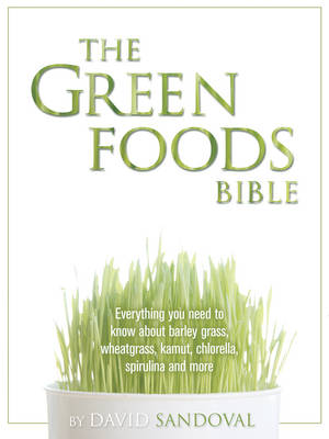 The Green Foods Bible: Everything You Need to Know About Barley Grass, Wheatgrass, Kamut, Chlorella, Spirulina and More (Paperback)