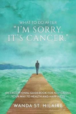 What To Do After I'm sorry, it's cancer.: An Exceptional Guidebook for Navigating Your Way to Health and Happiness (Paperback)