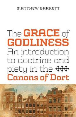 The Grace of Godliness: An Introduction to Doctrine and Piety in the Canons of Dort (Paperback)