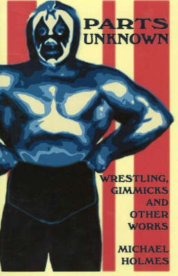 Parts Unknown: Wrestling, Gimmicks and Other Works (Paperback)