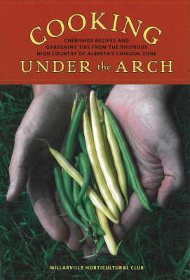 Cooking Under the Arch: Cherished Recipes and Gardening Tips from the Rigorous High Country of Alberta (Paperback)