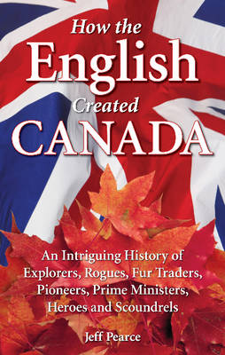How the English Created Canada: An Intriguing History of Explorers, Rogues, Fur Traders, Pioneers, Prime Ministers, Heroes and Scoundrels (Paperback)