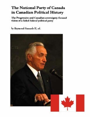 The National Party of Canada in Canadian Political History: The Progressive and Canadian Sovereignty-focused Vision of a Failed Federal Political Party (Paperback)