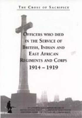 The Cross of Sacrifice: Officers Who Died in the Service of British, Indian and East African Regiments and Corps, 1914-1919 v. 1 (Hardback)