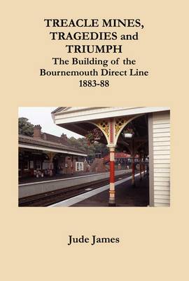 Treacle Mines, Tragedies and Triumph: The Building of the Bournemouth Direct Line 1883-88 (Paperback)