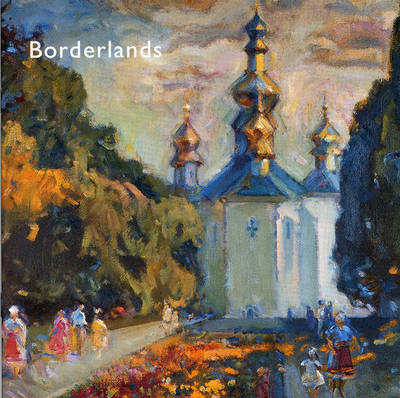 Borderlands - Impressionist and Realist Paintings from the Ukraine: Borderlands - Ukrainian Painting and the Post Soviet Dilemma (Paperback)