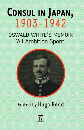 Consul in Japan, 1903-1942: Oswald White's Memoir 'All Ambition Spent' (Hardback)