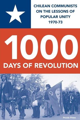 CHILE 1000 DAYS OF REVOLUTION: CHILEAN COMMUNISTS ON THE LESSONS OF POPULAR UNITY 1970-73 (Paperback)