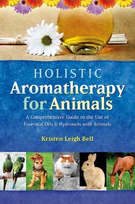 Holistic Aromatherapy for Animals: A Comprehensive Guide to the Use of Essential Oils & Hydrosols with Animals (Paperback)