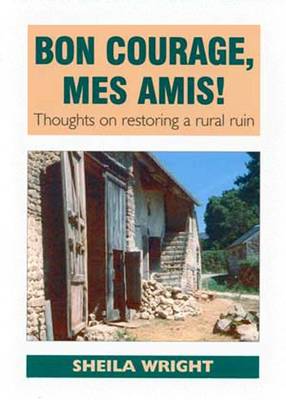 Bon Courage, Mes Amis!: Thoughts on Restoring a Rural Ruin (Paperback)