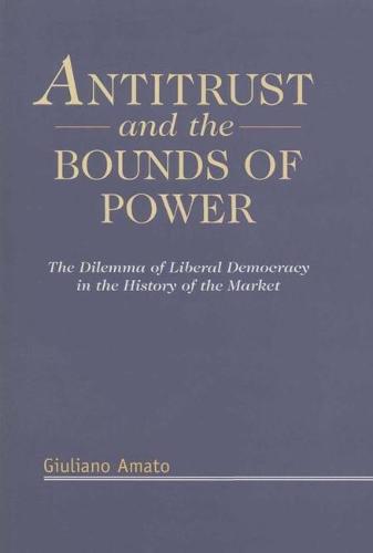 Antitrust and the Bounds of Power: The Dilemma of Liberal Democracy in the History of the Market (Hardback)