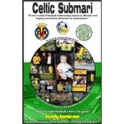 Celtic Submari: A New Model of Football Relationships Based on Affection and Respect, Not Hatred, Bitterness or Sectarianism (Paperback)