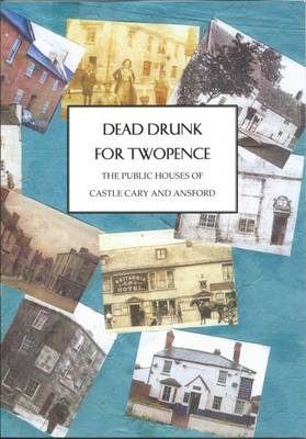 Dead Drunk for Twopence - The Public Houses of Castle Cary and Ansford (Paperback)