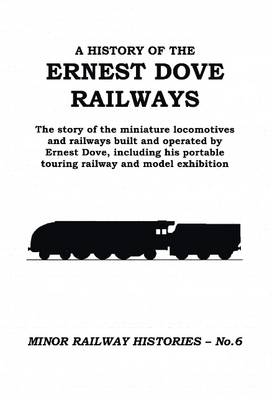 A History of the Ernest Dove Railways: The Story of the Miniature Locomotives and Railways Built and Operated by Ernest Dove, Including His Portable Touring Railway and Model Exhibition - Minor Railway Histories 6 (Spiral bound)