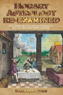 Horary Astrology Re-examined: The Possibility or the Impossibility of the Matter Propounded (Paperback)