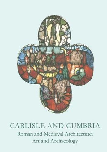 Carlisle and Cumbria: Roman and Medieval Architecture, Art and Archaeology - The British Archaeological Association Conference Transactions (Paperback)