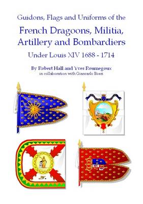 Guidons, Flags and Uniforms of the French Dragoons, Militia, Artillery and Bombardiers Under Louis XIV 1688-1714 (Paperback)