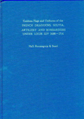 Guidons, Flags and Uniforms of the French Dragoons, Militia, Artillery and Bombardiers Under Louis XIV 1688-1714 (Hardback)