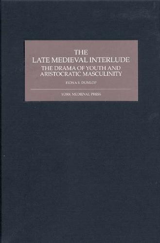 The Late Medieval Interlude: The Drama of Youth and Aristocratic Masculinity (Hardback)