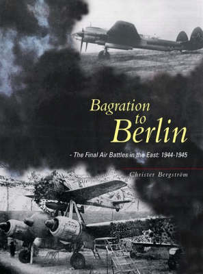 Bagration to Berlin: The Final Air Battles in the East 1944-1945 (Hardback)