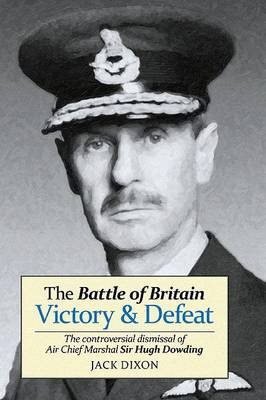 The Battle of Britain: Victory and Defeat: The Controversial Dismissal of Air Chief Marshal Sir Hugh Dowding (Paperback)