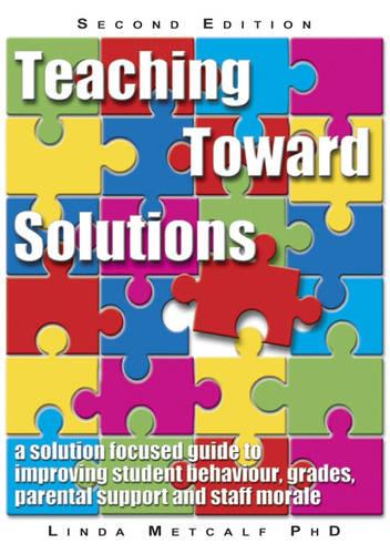 Teaching Toward Solutions: A Solution Focused Guide to Improving Student Behaviour, Grades, Parental Support and Staff Morale (Paperback)