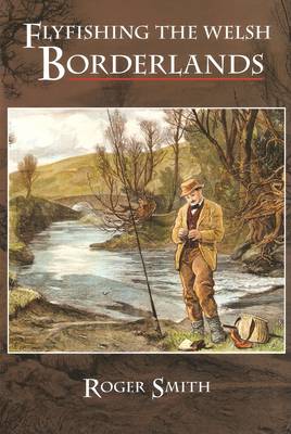 Flyfishing the Welsh Borderlands: A Review of the Flyfishing and Flies for Wild Trout and Grayling in the Rivers, Brooks and Streams of the Region (Paperback)