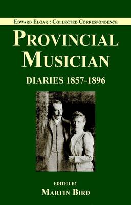 Edward Elgar: Provincial Musician: Elgar Family Diaries: 1857-1896 Volume 1 - Edward Elgar: Collected Corrsepondence v. 1 (Hardback)