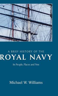 A Brief History of the Royal Navy: Michael W. Williams: Its People, Places and Pets (Hardback)