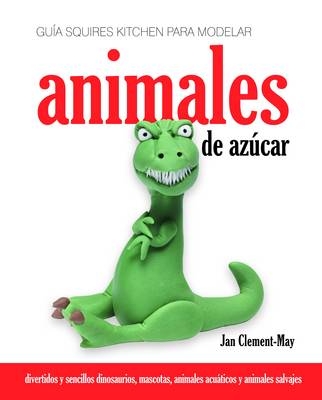 Guia Squires Kitchen Para Modelar Animales De Azucar: Divertidos Y Sencillos Dinosaurios, Mascotas, Animales Acuaticos Y Animales Salvajes (Hardback)