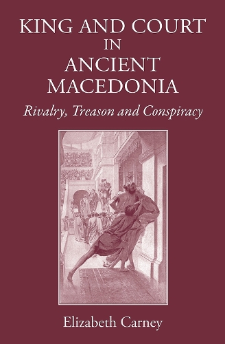 King and Court in Ancient Macedonia: Rivalry, Treason and Conspiracy (Hardback)