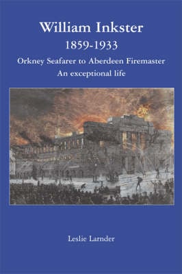 William Inkster 1859-1933: Orkney Seafarer to Aberdeen Firemaster - An Exceptional Life (Paperback)